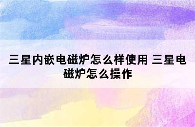 三星内嵌电磁炉怎么样使用 三星电磁炉怎么操作